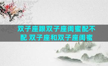 双子座跟双子座闺蜜配不配 双子座和双子座闺蜜